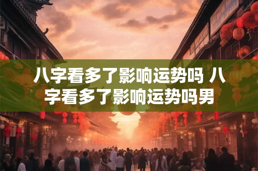 八字看多了影响运势吗 八字看多了影响运势吗男