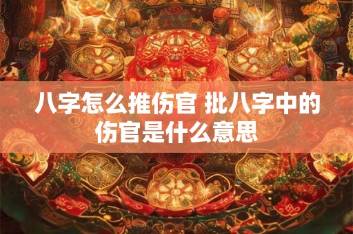 详细阅读:八字怎么推伤官 批八字中的伤官是什么意思 八字怎么推伤官 批八字中的伤官是什么意思