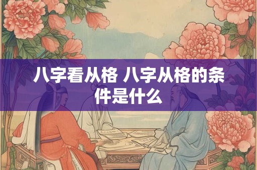 八字看从格 八字从格的条件是什么