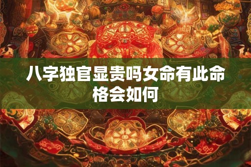 八字独官显贵吗女命有此命格会如何