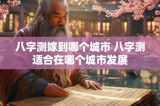 八字测嫁到哪个城市 八字测适合在哪个城市发展