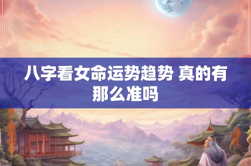 八字看女命运势趋势 真的有那么准吗