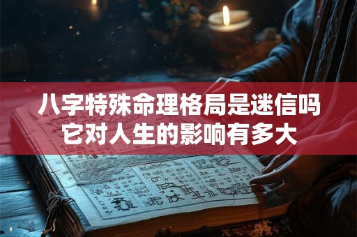 八字特殊命理格局是迷信吗它对人生的影响有多大 八字特殊命理格局是迷信吗它对人生的影响有多大