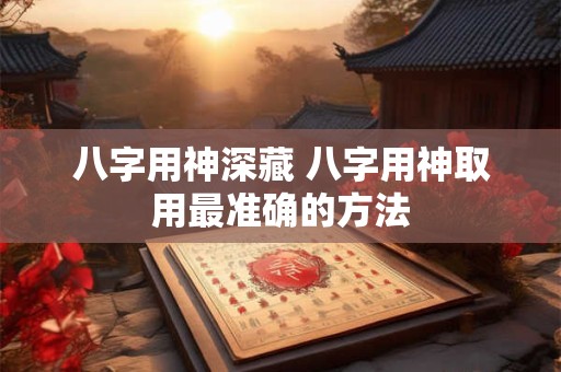 八字用神深藏 八字用神取用最准确的方法