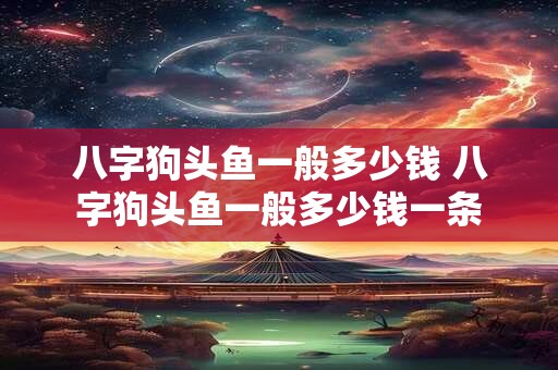 八字狗头鱼一般多少钱 八字狗头鱼一般多少钱一条