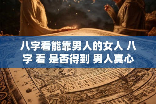 八字看能靠男人的女人 八字 看 是否得到 男人真心