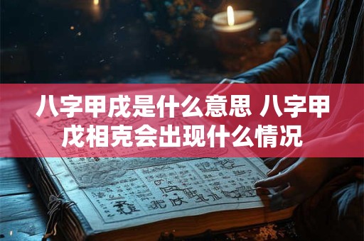 八字甲戌是什么意思 八字甲戊相克会出现什么情况