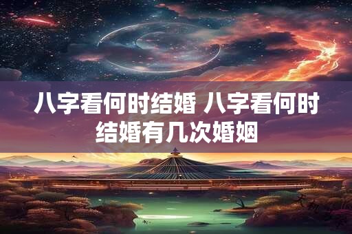 八字看何时结婚 八字看何时结婚有几次婚姻
