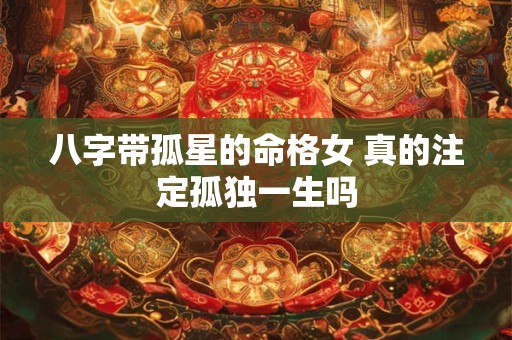 八字带孤星的命格女 真的注定孤独一生吗 八字带孤星的命格女 真的注定孤独一生吗