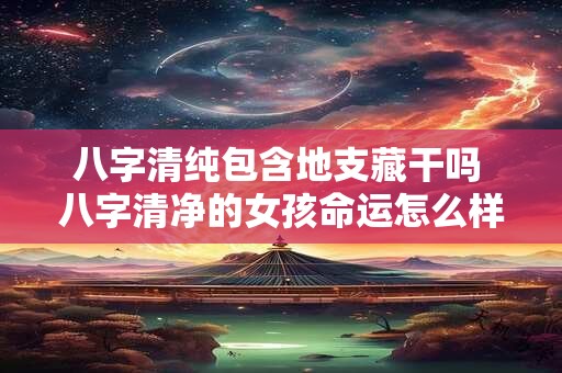 八字清纯包含地支藏干吗 八字清净的女孩命运怎么样