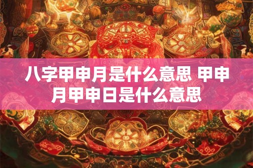 八字甲申月是什么意思 甲申月甲申日是什么意思