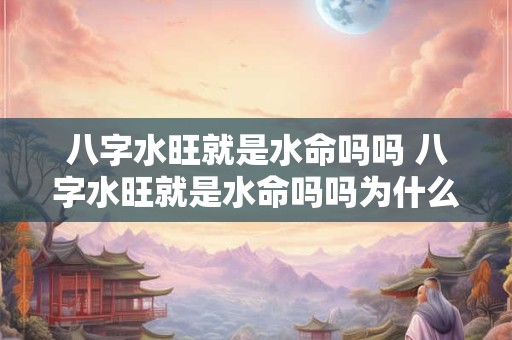 八字水旺就是水命吗吗 八字水旺就是水命吗吗为什么