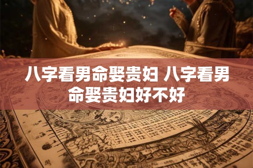 八字看男命娶贵妇 八字看男命娶贵妇好不好