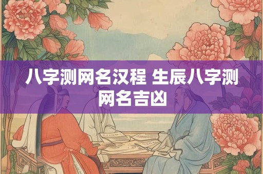 八字测网名汉程 生辰八字测网名吉凶
