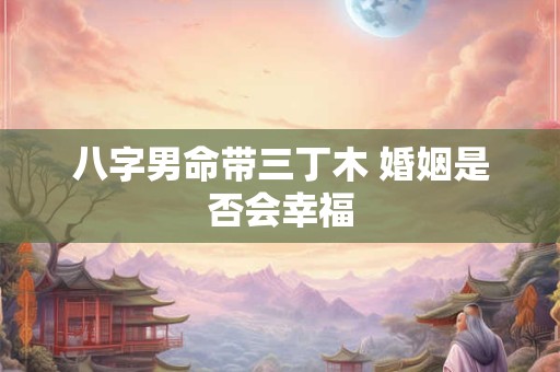 八字男命带三丁木 婚姻是否会幸福