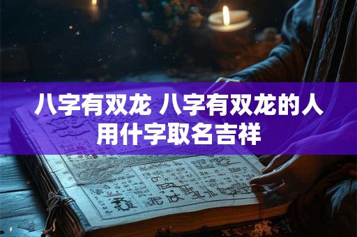 八字有双龙 八字有双龙的人用什字取名吉祥 八字有双龙 八字有双龙的人用什字取名吉祥