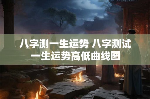 八字测一生运势 八字测试一生运势高低曲线图
