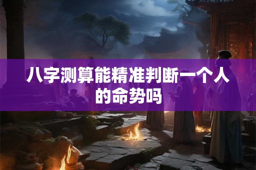 八字测算能精准判断一个人的命势吗