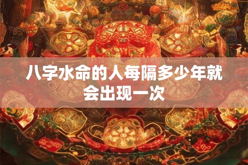 八字水命的人每隔多少年就会出现一次