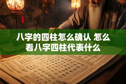 八字的四柱怎么确认 怎么看八字四柱代表什么