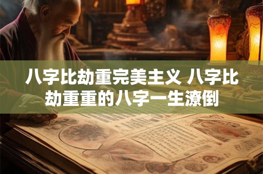 八字比劫重完美主义 八字比劫重重的八字一生潦倒