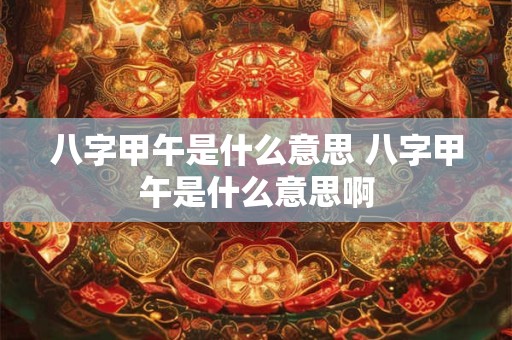 八字甲午是什么意思 八字甲午是什么意思啊