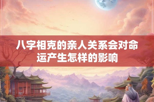 八字相克的亲人关系会对命运产生怎样的影响