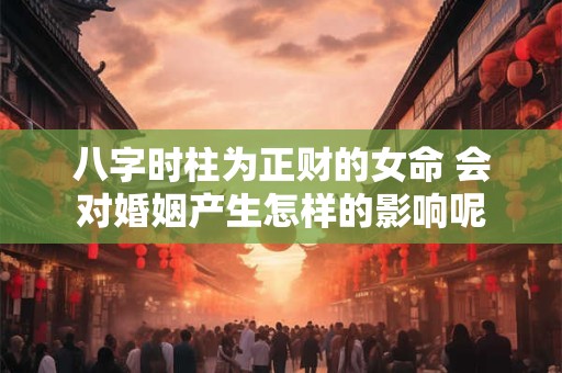 八字时柱为正财的女命 会对婚姻产生怎样的影响呢