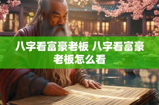八字看富豪老板 八字看富豪老板怎么看