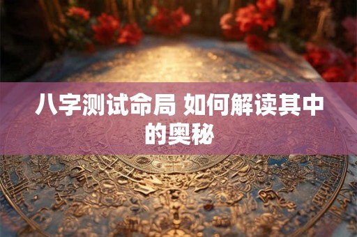 八字测试命局 如何解读其中的奥秘