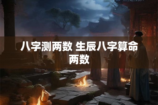 八字测两数 生辰八字算命两数