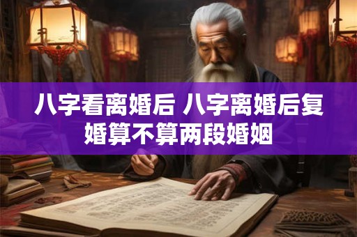 八字看离婚后 八字离婚后复婚算不算两段婚姻