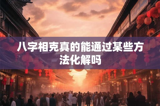 八字相克真的能通过某些方法化解吗