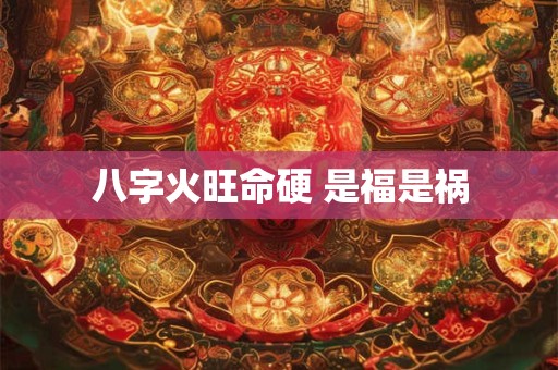 八字火旺命硬 是福是祸