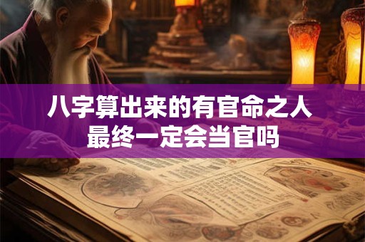 八字算出来的有官命之人 最终一定会当官吗 八字算出来的有官命之人 最终一定会当官吗