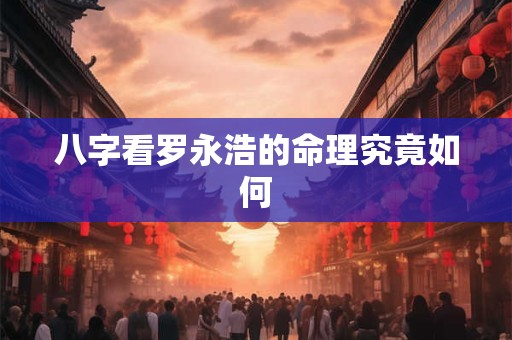 八字看罗永浩的命理究竟如何