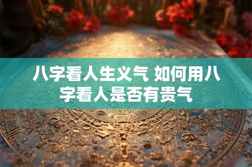 八字看人生义气 如何用八字看人是否有贵气
