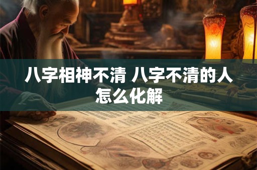 八字相神不清 八字不清的人怎么化解
