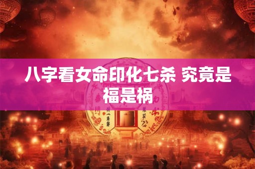 八字看女命印化七杀 究竟是福是祸