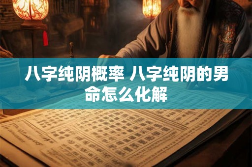 八字纯阴概率 八字纯阴的男命怎么化解