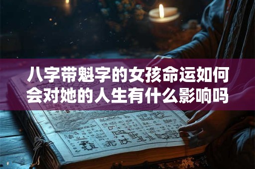 八字带魁字的女孩命运如何会对她的人生有什么影响吗