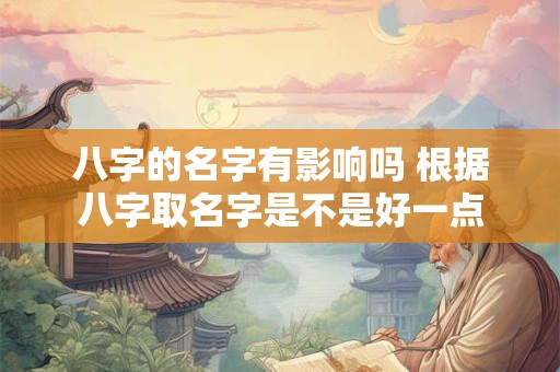 八字的名字有影响吗 根据八字取名字是不是好一点