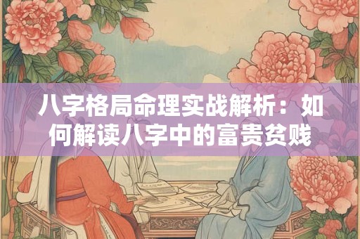 八字格局命理实战解析：如何解读八字中的富贵贫贱