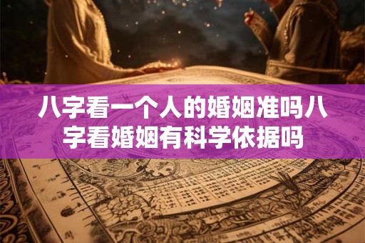 八字看一个人的婚姻准吗八字看婚姻有科学依据吗