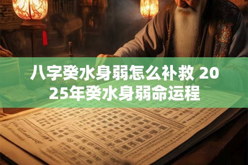 八字癸水身弱怎么补救 2025年癸水身弱命运程