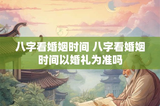 八字看婚姻时间 八字看婚姻时间以婚礼为准吗