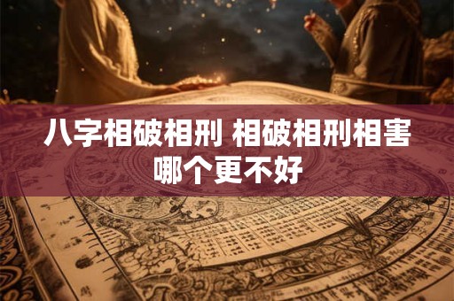 八字相破相刑 相破相刑相害哪个更不好