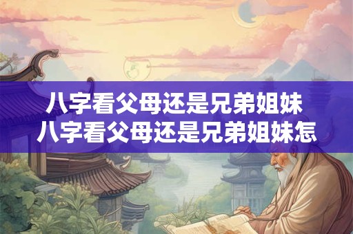 八字看父母还是兄弟姐妹 八字看父母还是兄弟姐妹怎么看