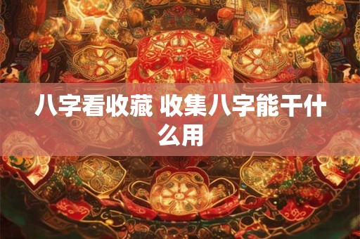 八字看收藏 收集八字能干什么用