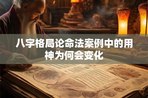 八字格局论命法案例中的用神为何会变化